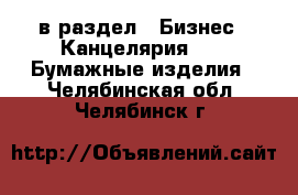  в раздел : Бизнес » Канцелярия »  » Бумажные изделия . Челябинская обл.,Челябинск г.